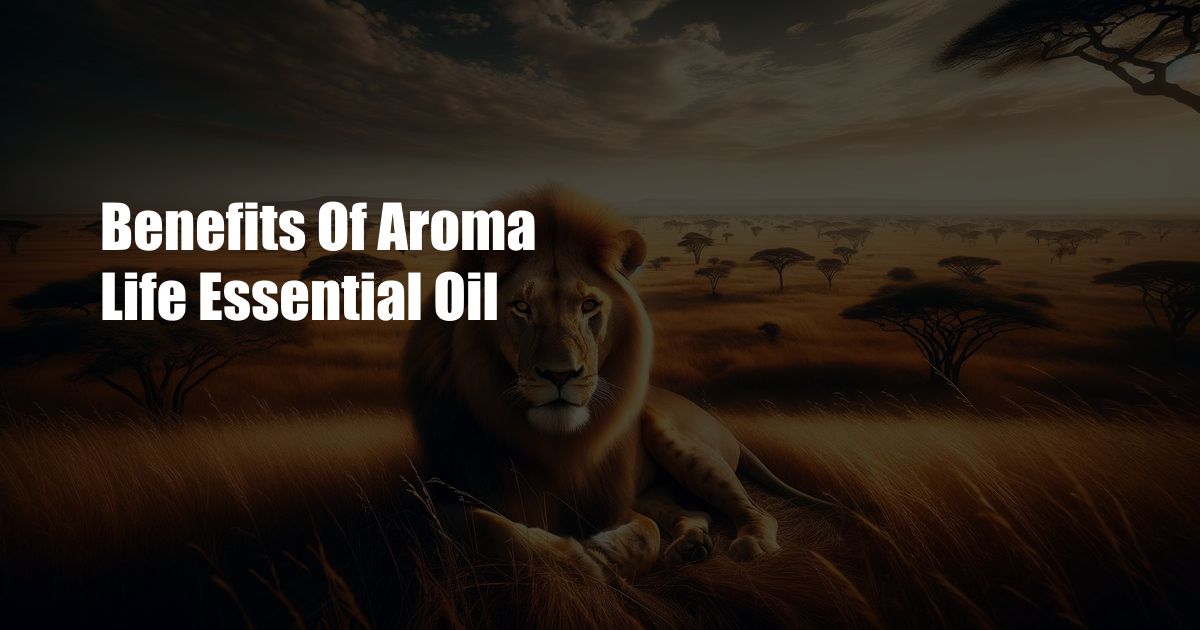 Benefits Of Aroma Life Essential Oil