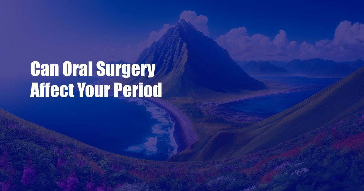 Can Oral Surgery Affect Your Period