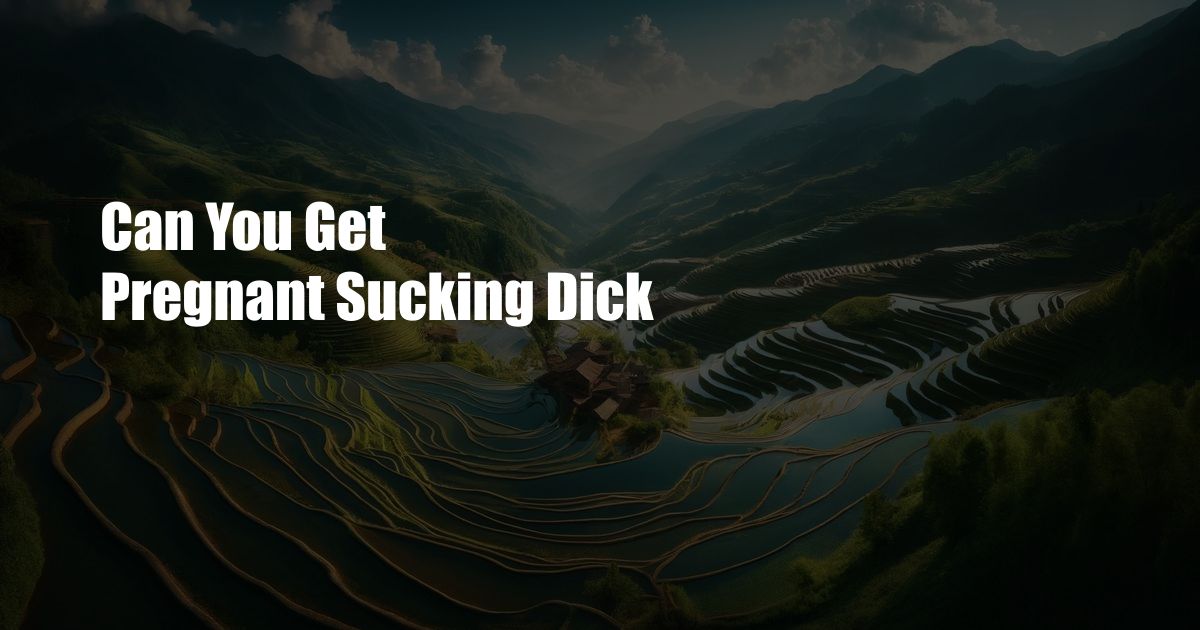 Can You Get Pregnant Sucking Dick