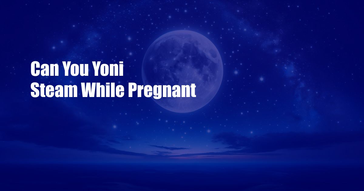 Can You Yoni Steam While Pregnant